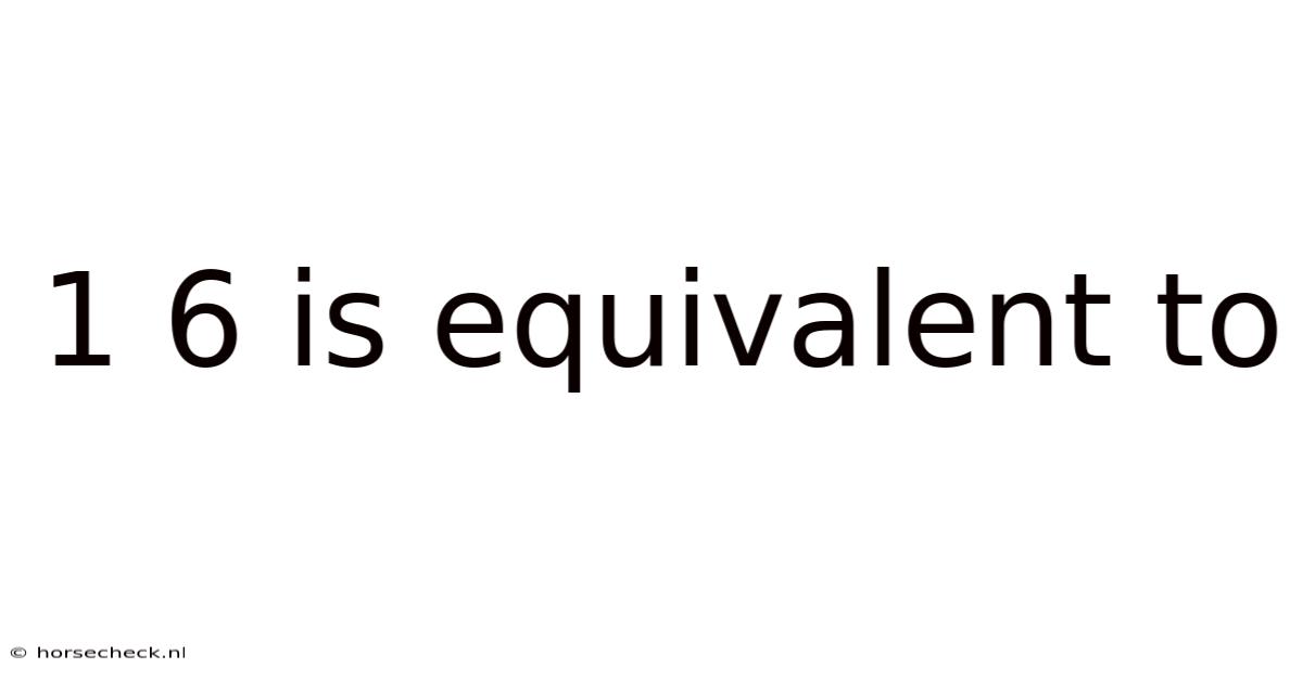 1 6 Is Equivalent To