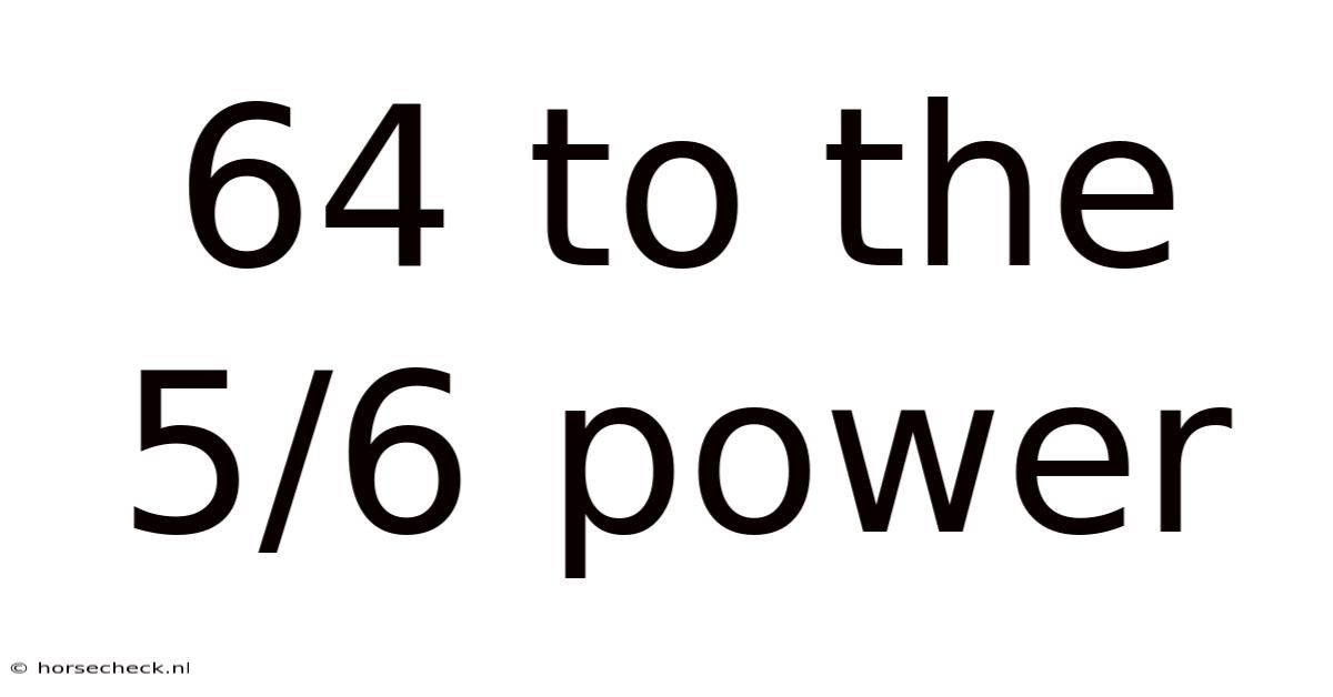 64 To The 5/6 Power