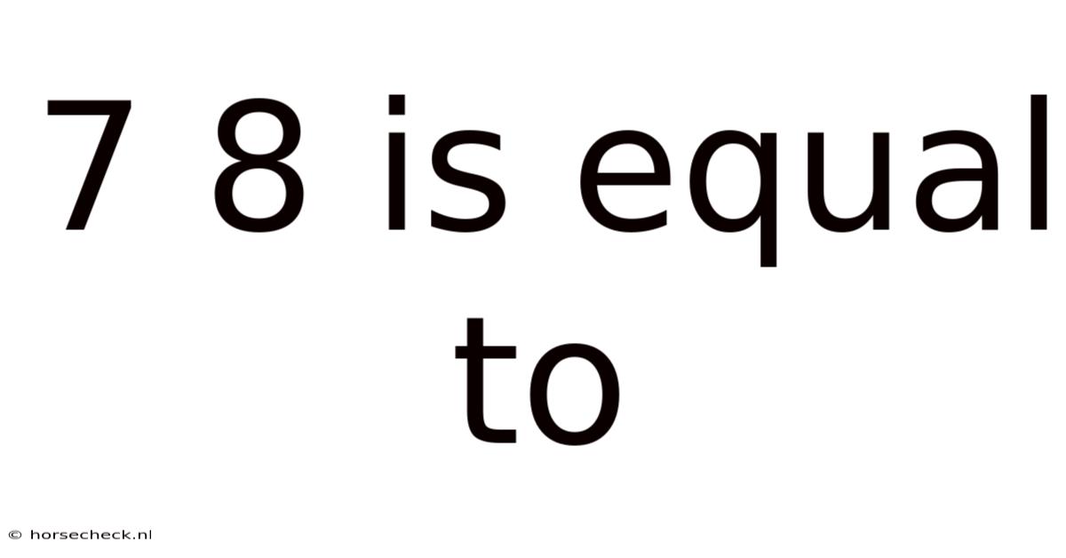 7 8 Is Equal To