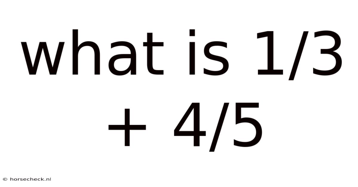What Is 1/3 + 4/5