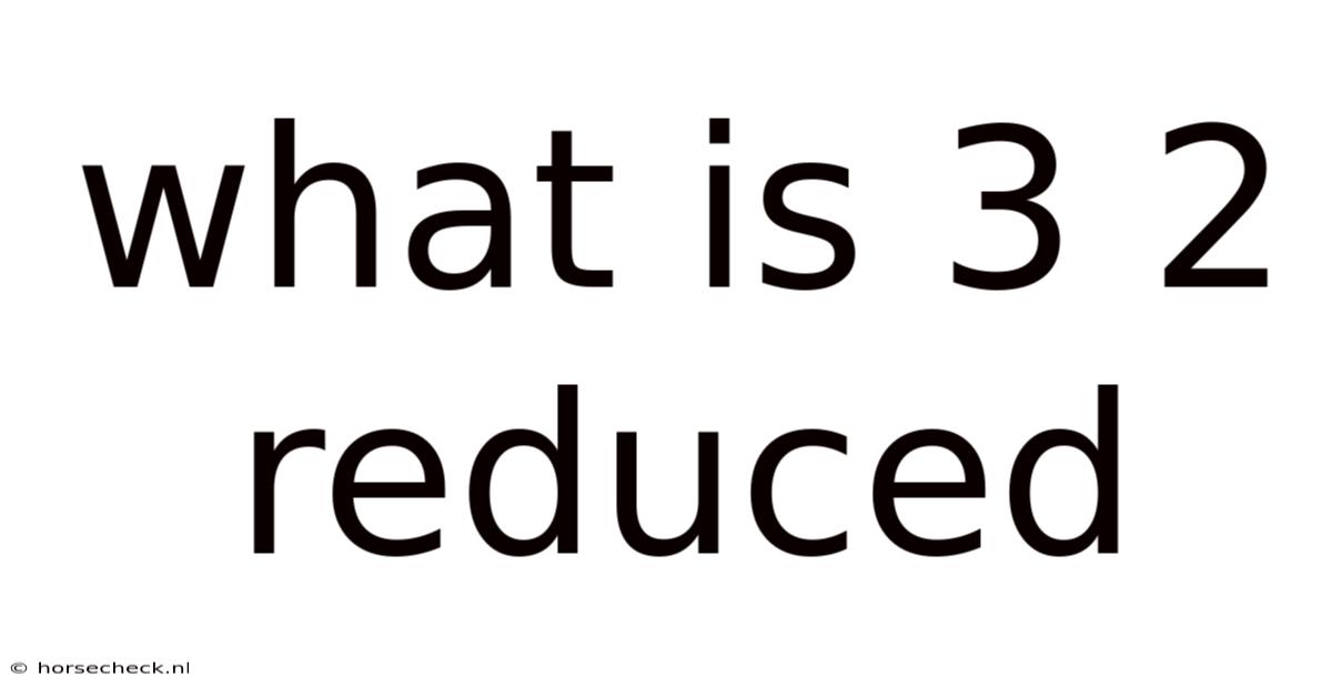What Is 3 2 Reduced